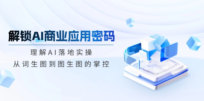 解锁AI商业应用密码：理解AI落地实操，从词生图到图生图的掌控-资源宝库