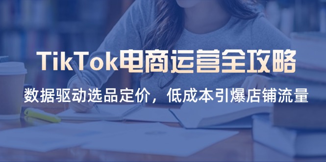 TikTok电商运营全攻略,数据驱动选品定价,低成本引爆店铺流量-资源宝库