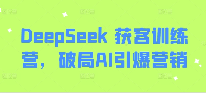 DeepSeek 获客训练营,破局AI引爆营销-资源宝库
