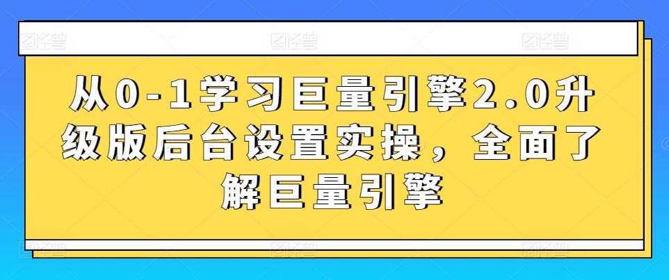 从0-1学习巨量引擎2.0升级版后台设置实操，全面了解巨量引擎-资源宝库
