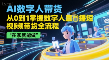 AI数字人带货,从0到1掌握数字人直播短视频带货全流程,在家就能做-资源宝库