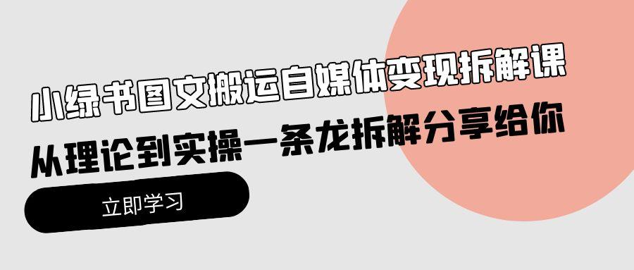 (10055期)小绿书图文搬运自媒体变现拆解课，从理论到实操一条龙拆解分享给你-资源宝库