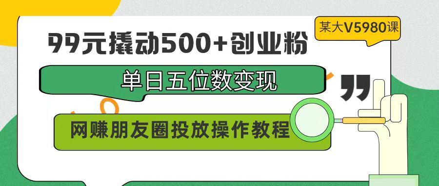 (9534期)99元撬动500+创业粉，单日五位数变现，网赚朋友圈投放操作教程价值5980！-资源宝库