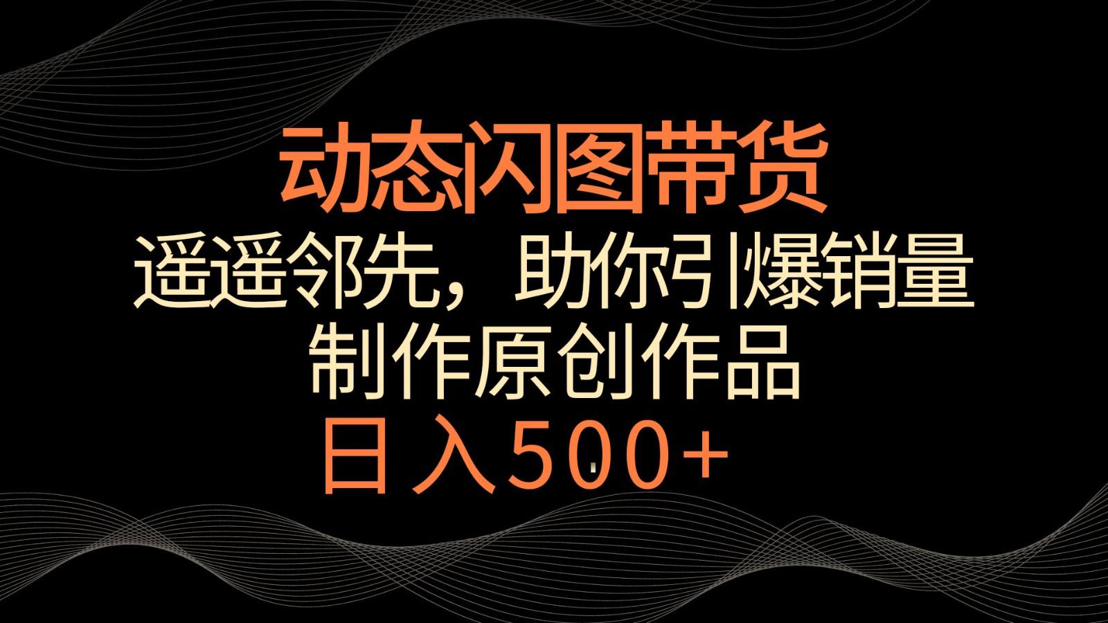 动态闪图带货，遥遥领先，冷门玩法，助你轻松引爆销量！日入500+-资源宝库