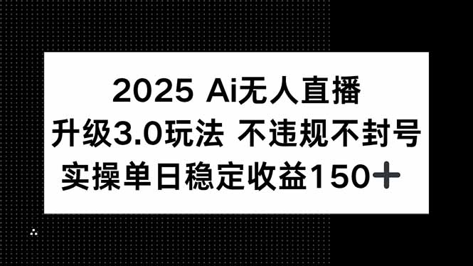 2025 AI无人直播升级3.0玩法，不违规 不封号，单日稳定收益150+-资源宝库