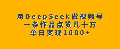 用DeepSeek做视频号,一条作品点赞几十万,单日变现1k-资源宝库