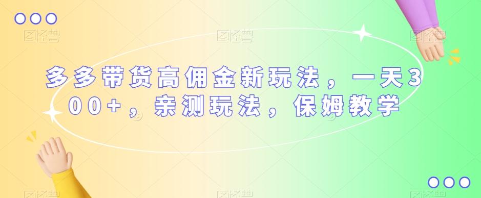 多多带货高佣金新玩法，一天300+，亲测玩法，保姆教学-资源宝库