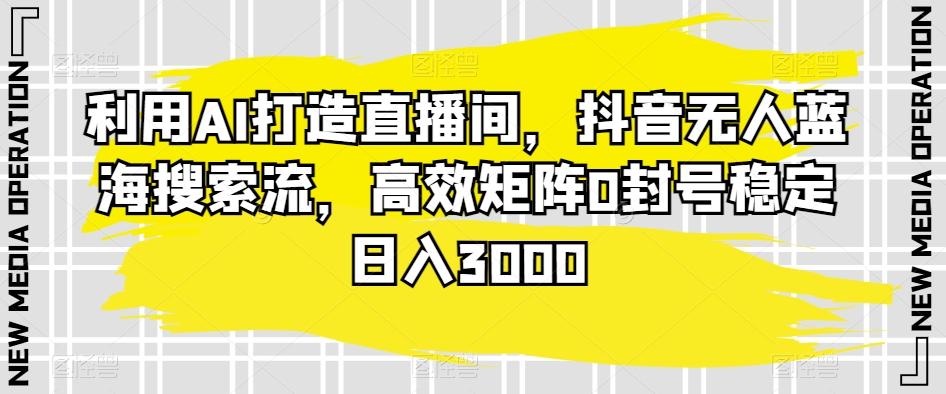 利用AI打造直播间，抖音无人蓝海搜索流，高效矩阵0封号稳定日入3000-资源宝库