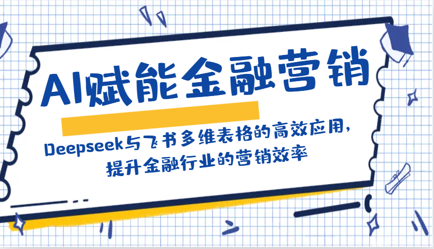 AI赋能金融营销:Deepseek与飞书多维表格的高效应用,提升金融行业的营销效率-资源宝库