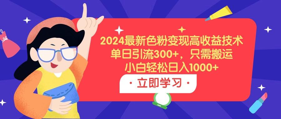 (9480期)2024最新色粉变现高收益技术，单日引流300+，只需搬运，小白轻松日入1000+-资源宝库