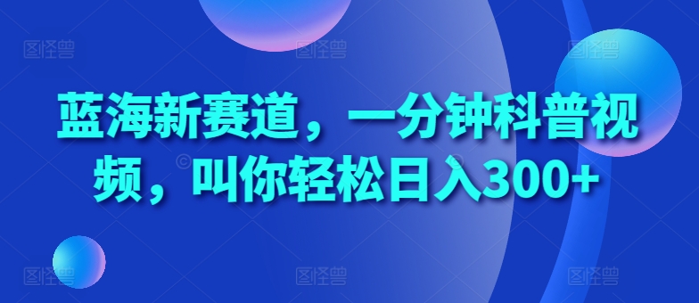 蓝海新赛道，一分钟科普视频，叫你轻松日入300+【揭秘】-资源宝库