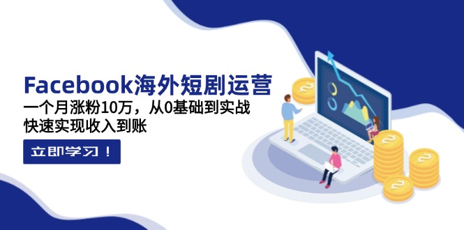 Facebook海外短剧运营:一个月涨粉10万,从0基础到实战,快速实现收入到账-资源宝库