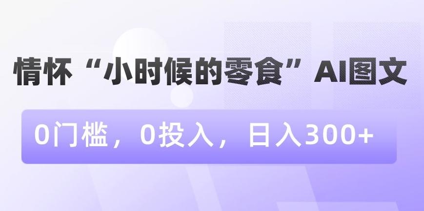 情怀“小时候的零食”AI图文，0门槛，0投入，日入300+【揭秘】-资源宝库