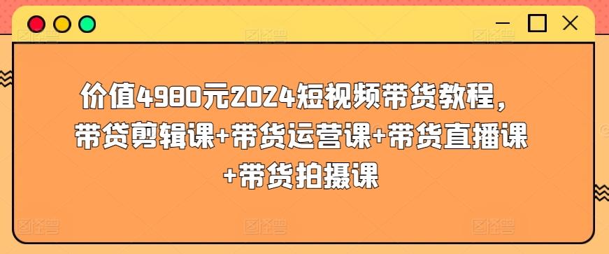 价值4980元2024短视频带货教程，带贷剪辑课+带货运营课+带货直播课+带货拍摄课-资源宝库