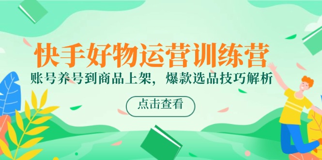 快手好物运营训练营，账号养号到商品上架，爆款选品技巧解析-资源宝库