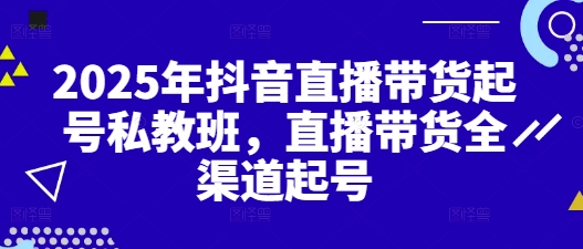 2025年抖音直播带货起号私教班，直播带货全渠道起号-资源宝库