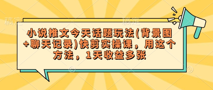 小说推文今天话题玩法(背景图+聊天记录)快剪实操课,用这个方法,1天收益多张-资源宝库
