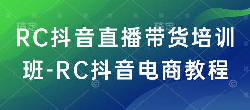 RC抖音直播带货培训班-RC抖音电商教程-资源宝库