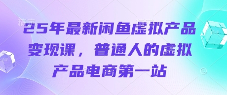 25年最新闲鱼虚拟产品变现课,普通人的虚拟产品电商第一站-资源宝库
