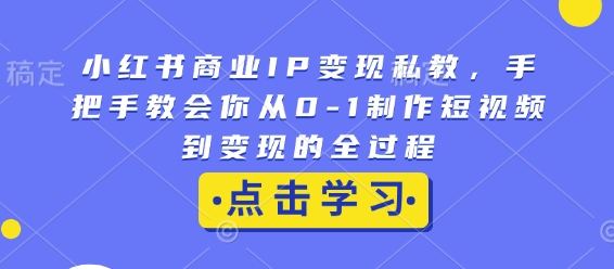 小红书商业IP变现私教,手把手教会你从0-1制作短视频到变现的全过程-资源宝库