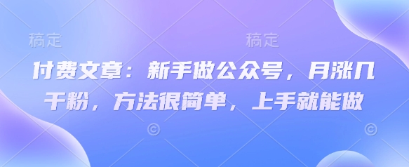 付费文章:新手做公众号,月涨几干粉,方法很简单,上手就能做-资源宝库