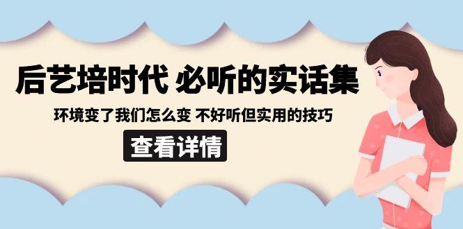 后艺培时代之必听的实话集：环境变了我们怎么变 不好听但实用的技巧-资源宝库