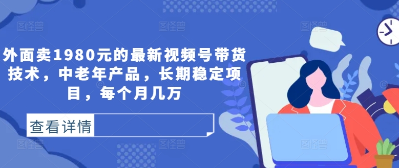 外面卖1980元的最新视频号带货技术，中老年产品，长期稳定项目，每个月几万-资源宝库