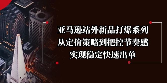 亚马逊站外新品打爆系列，从定价策略到把控节奏感，实现稳定快速出单-资源宝库