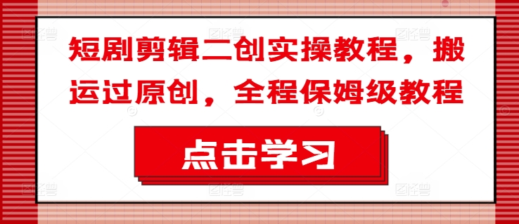 短剧剪辑二创实操教程，搬运过原创，全程保姆级教程-资源宝库