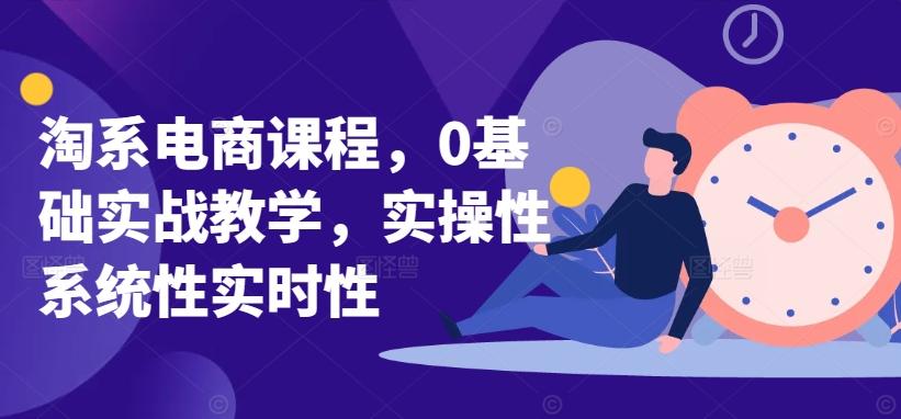 淘系电商课程，0基础实战教学，实操性系统性实时性-资源宝库