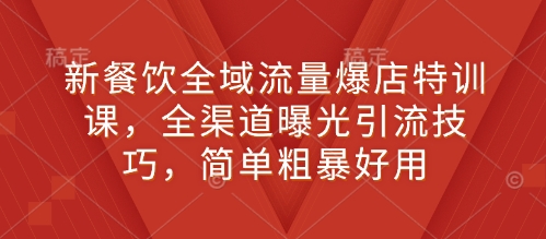 新餐饮全域流量爆店特训课,全渠道曝光引流技巧,简单粗暴好用-资源宝库