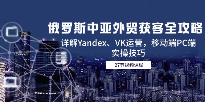 俄罗斯中亚外贸获客全攻略，详解Yandex、VK运营，移动端PC端实操技巧-资源宝库