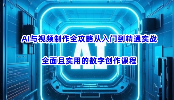 AI与视频制作全攻略从入门到精通实战,全面且实用的数字创作课程-资源宝库