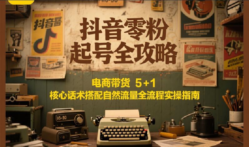 抖音零粉起号全攻略:电商带货 5+1 核心话术搭配自然流量全流程实操指南-资源宝库