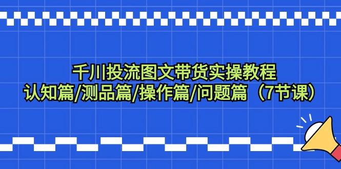 千川投流图文带货实操教程：认知篇/测品篇/操作篇/问题篇(7节课)-资源宝库