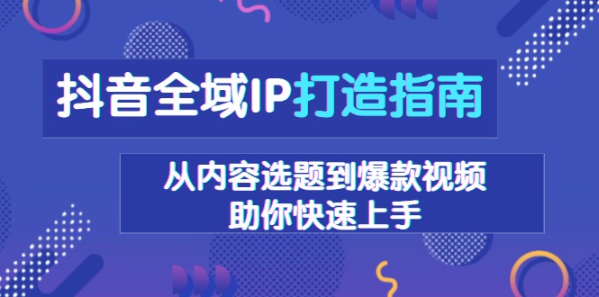 抖音全域IP打造指南,从内容选题到爆款视频,助你快速上手-资源宝库