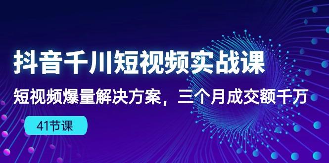 抖音千川短视频实战课：短视频爆量解决方案，三个月成交额千万(41节课-资源宝库