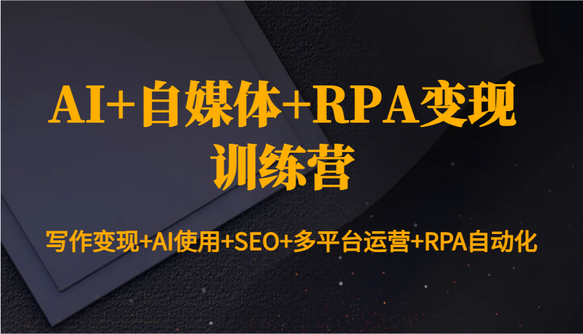 AI+自媒体+RPA变现训练营:写作变现+AI使用+SEO+多平台运营+RPA自动化-资源宝库
