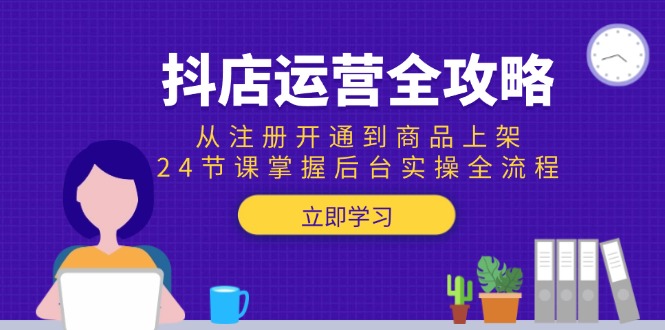 抖店运营全攻略：从注册开通到商品上架，24节课掌握后台实操全流程-资源宝库