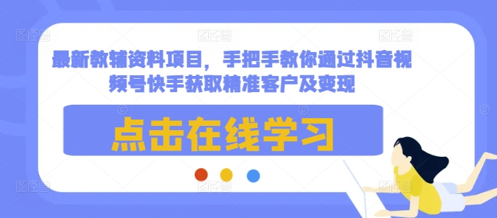 最新教辅资料项目,手把手教你通过抖音视频号快手获取精准客户及变现-资源宝库