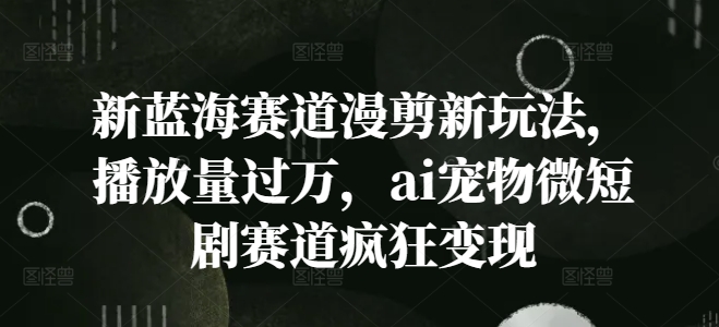 新蓝海赛道漫剪新玩法，播放量过万，ai宠物微短剧赛道疯狂变现【揭秘】-资源宝库