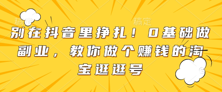 别在抖音里挣扎!0基础做副业,教你做个赚钱的淘宝逛逛号-资源宝库
