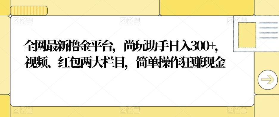 全网最新撸金平台，尚玩助手日入300+，视频、红包两大栏目，简单操作狂赚现金-资源宝库