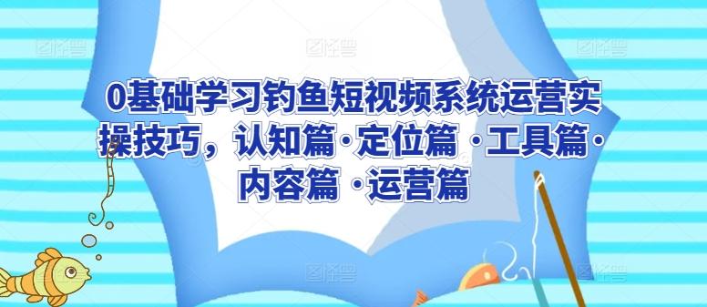 0基础学习钓鱼短视频系统运营实操技巧，认知篇·定位篇 ·工具篇·内容篇 ·运营篇-资源宝库