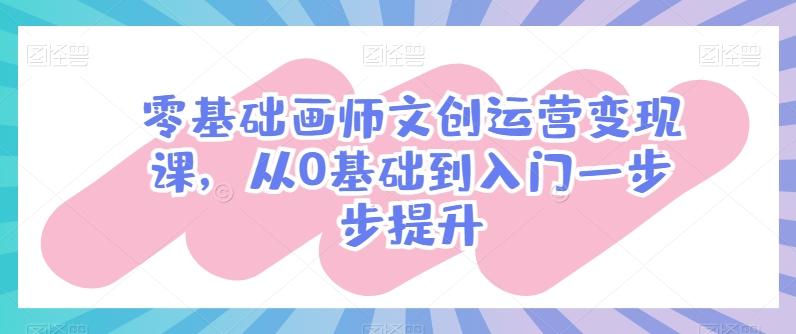 零基础画师文创运营变现课，从0基础到入门一步步提升-资源宝库
