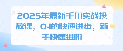 2025年最新千川实战投放课，0-1的快速进步，新手快速进阶-资源宝库