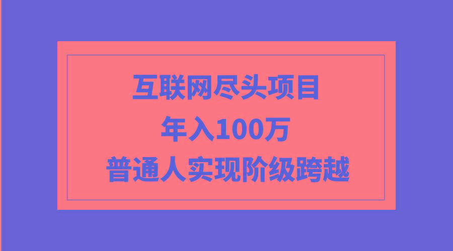 (9250期)互联网尽头项目：年入100W，普通人实现阶级跨越-资源宝库