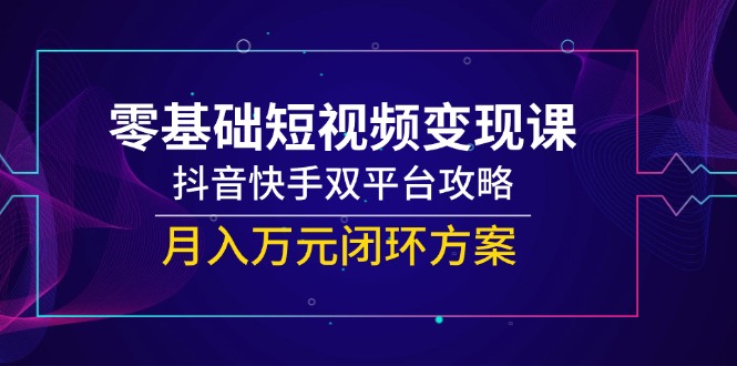零基础短视频变现课，抖音快手双平台攻略，月入万元闭环方案-资源宝库