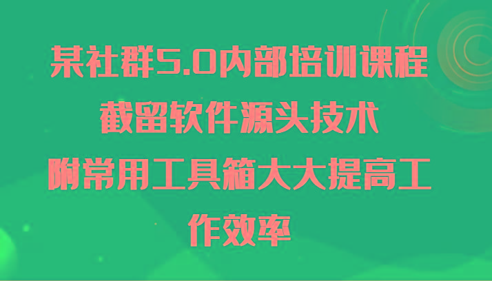 某社群5.0内部培训课程，截留软件源头技术，附常用工具箱大大提高工作效率-资源宝库