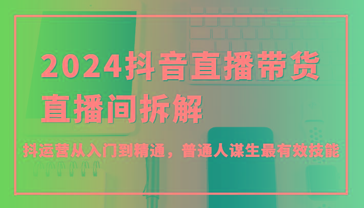 2024抖音直播带货直播间拆解，抖运营从入门到精通，普通人谋生最有效技能-资源宝库